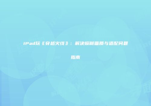 iPad玩《穿越火线》：解决模糊画质与适配问题指南