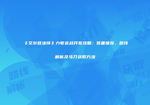 《艾尔登法环》力敏近战开荒攻略：装备推荐、路线解析及马刀获取方法
