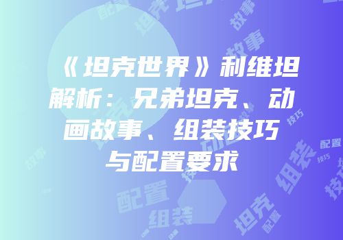 《坦克世界》利维坦解析：兄弟坦克、动画故事、组装技巧与配置要求