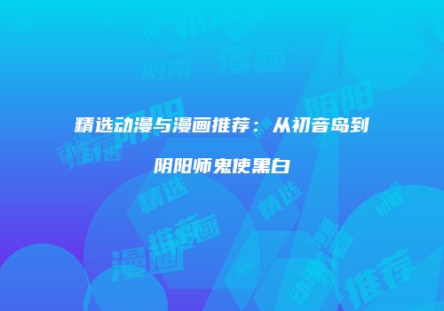 精选动漫与漫画推荐：从初音岛到阴阳师鬼使黑白