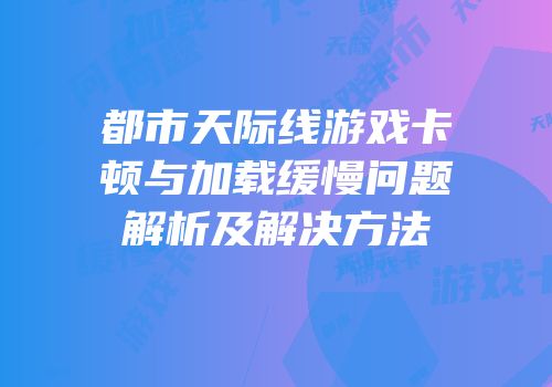 都市天际线游戏卡顿与加载缓慢问题解析及解决方法