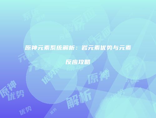 原神元素系统解析：岩元素优势与元素反应攻略