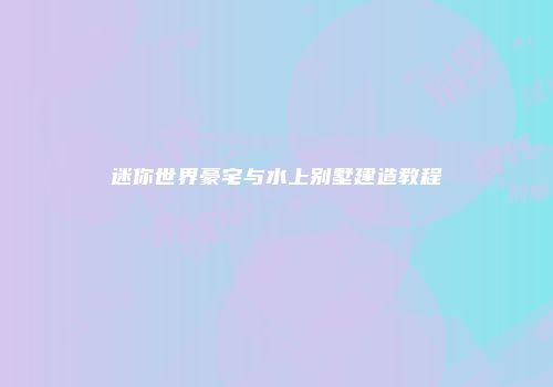 迷你世界豪宅与水上别墅建造教程
