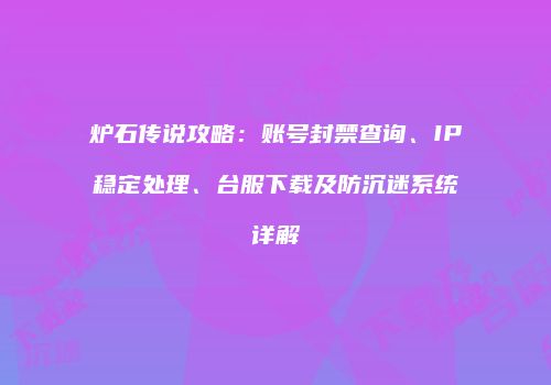 炉石传说攻略：账号封禁查询、IP稳定处理、台服下载及防沉迷系统详解
