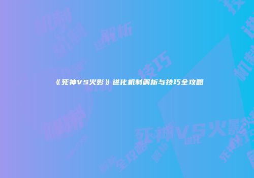 《死神VS火影》进化机制解析与技巧全攻略