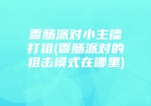 香肠派对小主播打狙(香肠派对的狙击模式在哪里)