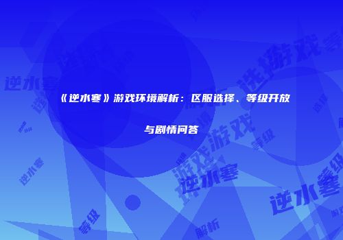 《逆水寒》游戏环境解析：区服选择、等级开放与剧情问答