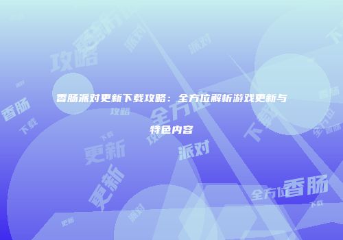 香肠派对更新下载攻略：全方位解析游戏更新与特色内容