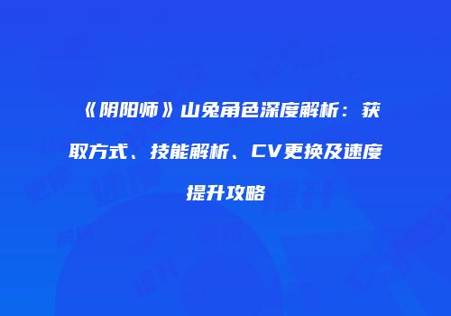 《阴阳师》山兔角色深度解析：获取方式、技能解析、CV更换及速度提升攻略