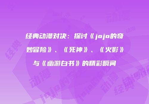 经典动漫对决：探讨《jojo的奇妙冒险》、《死神》、《火影》与《幽游白书》的精彩瞬间
