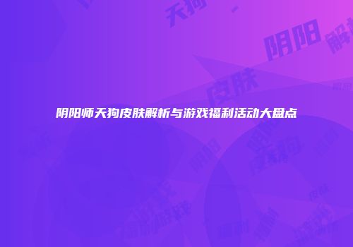 阴阳师天狗皮肤解析与游戏福利活动大盘点