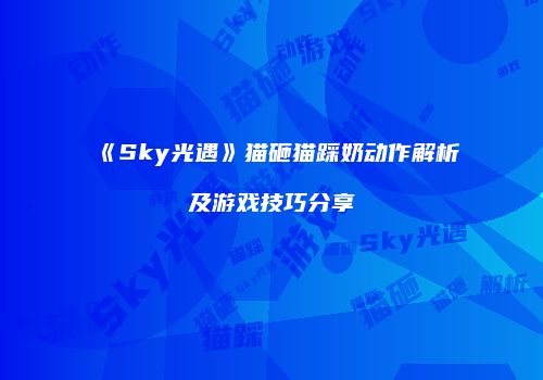 《Sky光遇》猫砸猫踩奶动作解析及游戏技巧分享
