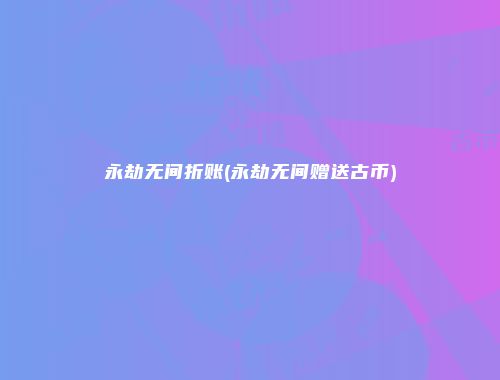 永劫无间折账(永劫无间赠送古币)
