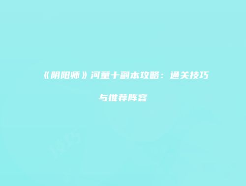 《阴阳师》河童十副本攻略：通关技巧与推荐阵容