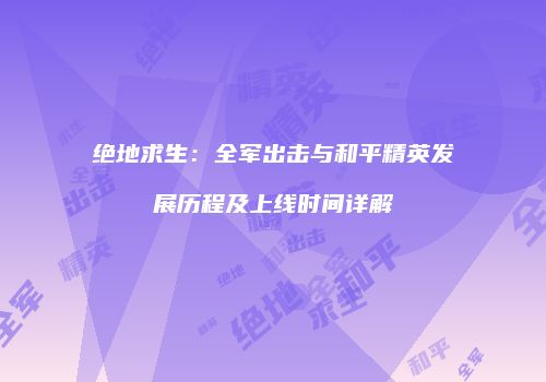 绝地求生：全军出击与和平精英发展历程及上线时间详解
