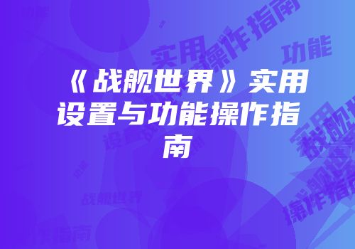 《战舰世界》实用设置与功能操作指南