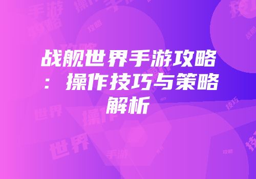战舰世界手游攻略：操作技巧与策略解析