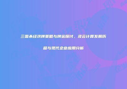 三国杀经济牌策略与牌运探讨，及云计算发展历程与现代企业应用分析