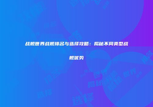 战舰世界战舰排名与选择攻略：揭秘不同类型战舰优势