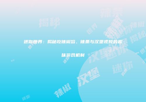 迷你世界：揭秘吃辣椒馅、辣条与汉堡视频的趣味游戏机制