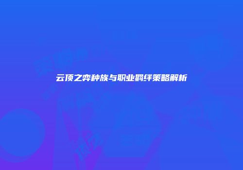云顶之弈种族与职业羁绊策略解析