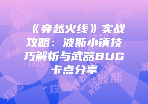 《穿越火线》实战攻略：波斯小镇技巧解析与武器BUG卡点分享