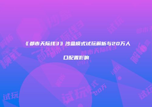 《都市天际线3》沙盒模式试玩解析与20万人口配置影响