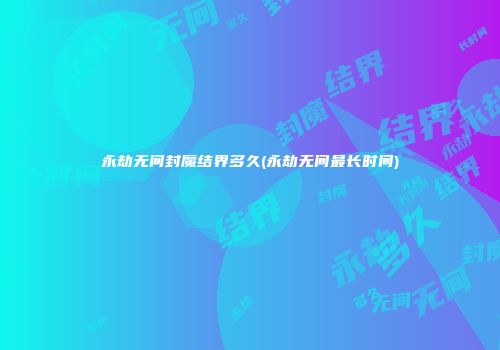 永劫无间封魔结界多久(永劫无间最长时间)
