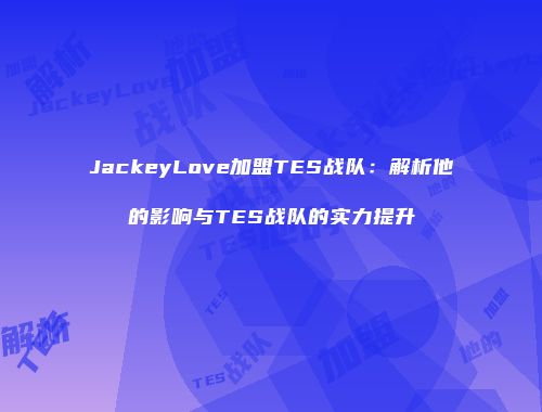 JackeyLove加盟TES战队：解析他的影响与TES战队的实力提升
