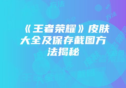 《王者荣耀》皮肤大全及保存截图方法揭秘