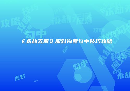 《永劫无间》应对钩索勾中技巧攻略
