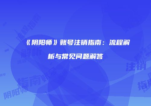 《阴阳师》账号注销指南：流程解析与常见问题解答