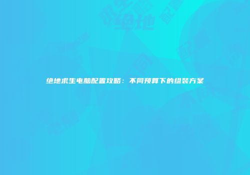 绝地求生电脑配置攻略：不同预算下的组装方案