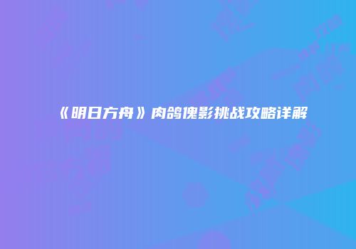 《明日方舟》肉鸽傀影挑战攻略详解