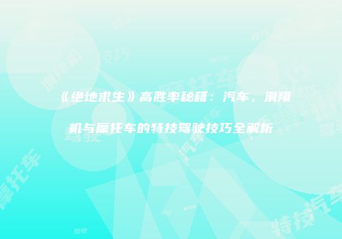 《绝地求生》高胜率秘籍：汽车、滑翔机与摩托车的特技驾驶技巧全解析