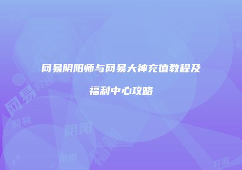 网易阴阳师与网易大神充值教程及福利中心攻略