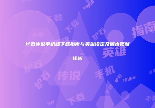 炉石传说手机版下载指南与英雄设定及版本更新详析