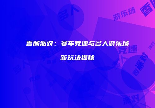 香肠派对：赛车竞速与多人游乐场新玩法揭秘
