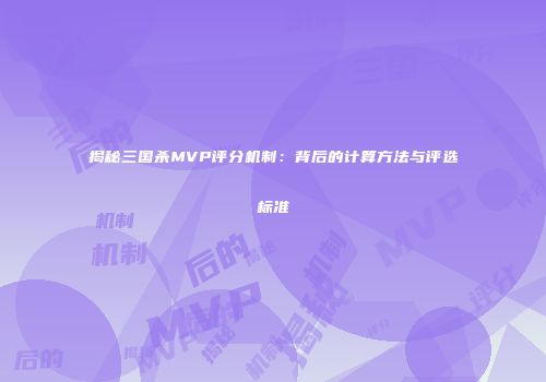 揭秘三国杀MVP评分机制：背后的计算方法与评选标准
