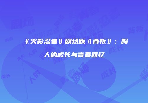 《火影忍者》剧场版《背叛》：鸣人的成长与青春回忆