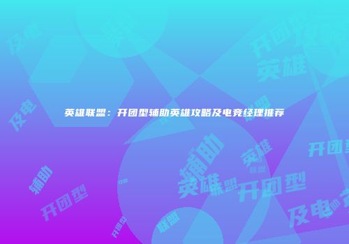 英雄联盟：开团型辅助英雄攻略及电竞经理推荐