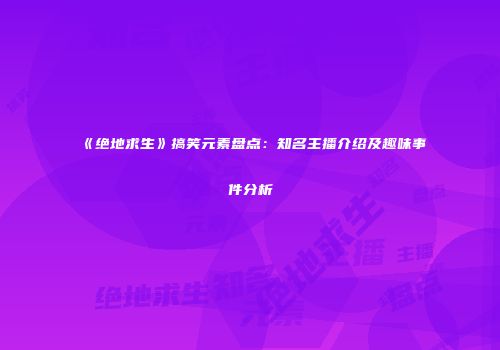 《绝地求生》搞笑元素盘点：知名主播介绍及趣味事件分析