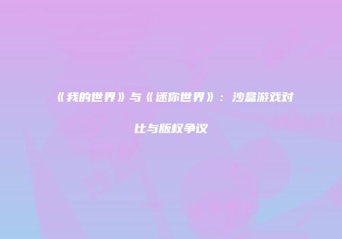 《我的世界》与《迷你世界》：沙盒游戏对比与版权争议