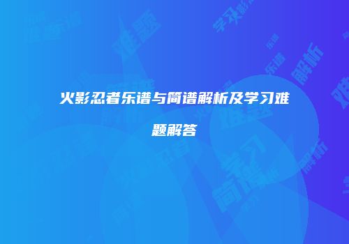 火影忍者乐谱与简谱解析及学习难题解答