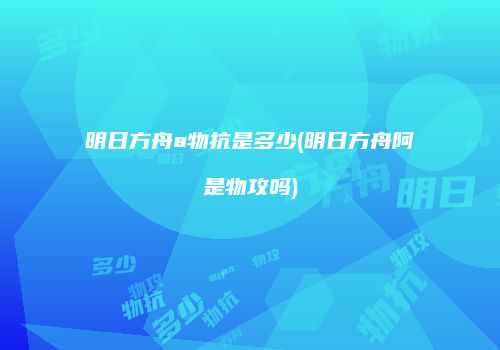 明日方舟a物抗是多少(明日方舟阿是物攻吗)