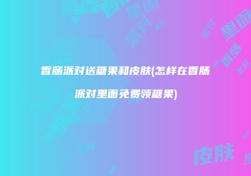 香肠派对送糖果和皮肤(怎样在香肠派对里面免费领糖果)