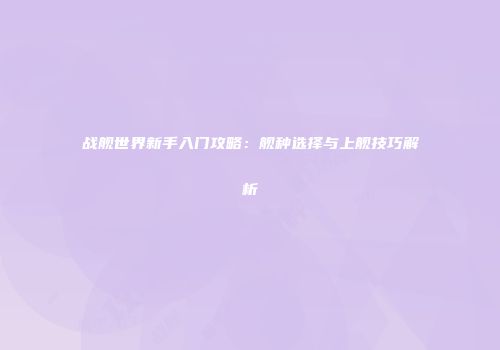 战舰世界新手入门攻略：舰种选择与上舰技巧解析