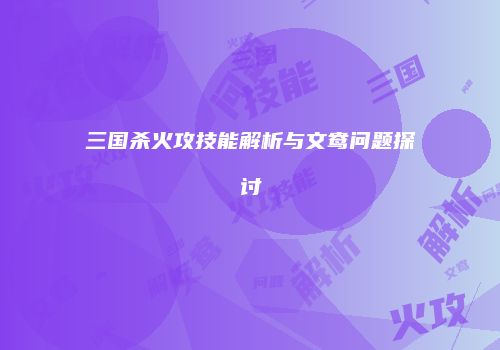 三国杀火攻技能解析与文鸯问题探讨