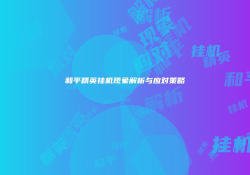 和平精英挂机现象解析与应对策略