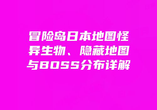 冒险岛日本地图怪异生物、隐藏地图与BOSS分布详解